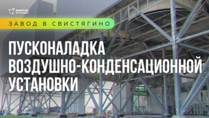 Завод в Свистягино: пусконаладка воздушно-конденсационной установки