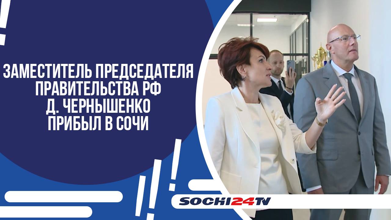 ЗАМЕСТИТЕЛЬ ПРЕДСЕДАТЕЛЯ ПРАВИТЕЛЬСТВА РФ Д. ЧЕРНЫШЕНКО ПРИБЫЛ В СОЧИ