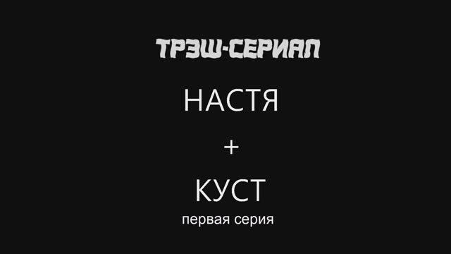 Трэш-сериал НАСТЯ+КУСТ первая серия