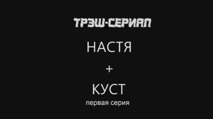 Трэш-сериал НАСТЯ+КУСТ первая серия