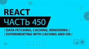 React - 450 - Data Fetching, Caching, Rendering - Experimenting With Caching and ISR