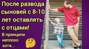 При разводе мальчиков с 8 лет оставлять с отцами.
