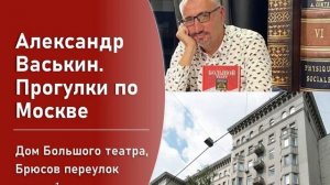 Дом Большого Театра в Брюсовом переулке, часть 1 (Прогулки по Москве с Александром Васькиным)