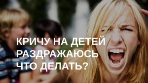 Кричу на детей, раздражаюсь - что делать?
