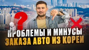 О ПРОБЛЕМАХ И МИНУСАХ ЗАКАЗА АВТО ИЗ ЮЖНОЙ КОРЕИ