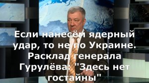 Если нанесём ядерный удар, то не по Украине. Расклад генерала Гурулёва: "Здесь нет гостайны"