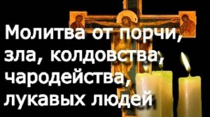 Молитва от порчи, зла, колдовства, чародейства, лукавых людей