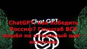 ChatGPT, как победить Россию? Генштаб ВСУ пошёл на отчаянный шаг - источник