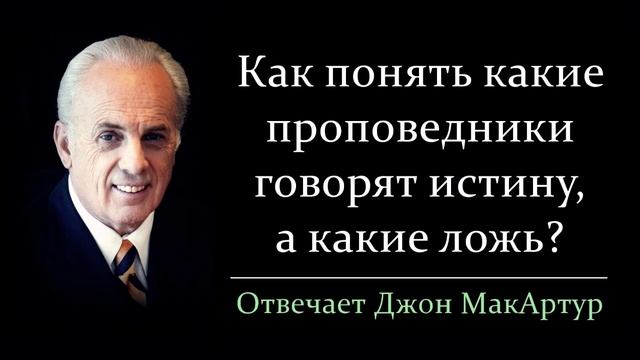 Как понять какие проповедники говорят истину, а какие ложь? (Джон МакАртур)