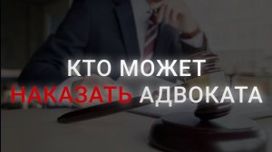 Кто может наказать адвоката | Как наказать адвоката | Куда можно пожаловаться на работу адвоката