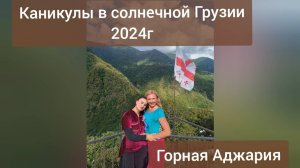 Каникулы в солнечной Грузии 2024г. Горная Аджария