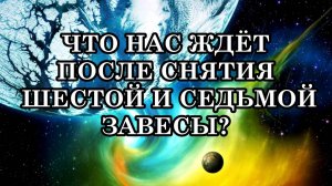 ЧТО НАС ЖДЁТ ПОСЛЕ СНЯТИЯ ШЕСТОЙ И СЕДЬМОЙ ЗАВЕСЫ? Как мы сейчас можем проживать снятие завесы?