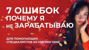 7 ОШИБОК ПОЧЕМУ Я НЕ ЗАРАБАТЫВАЮ ( ДЛЯ ПОМОГАЮЩИХ СПЕЦИЛИСТОВ ИЗ МЯГКИХ НИШ)