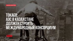 Токаев: АЭС в Казахстане должен строить международный консорциум