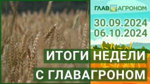 Итоги недели с ГлавАгроном. 30.09.2024 - 06.10.2024