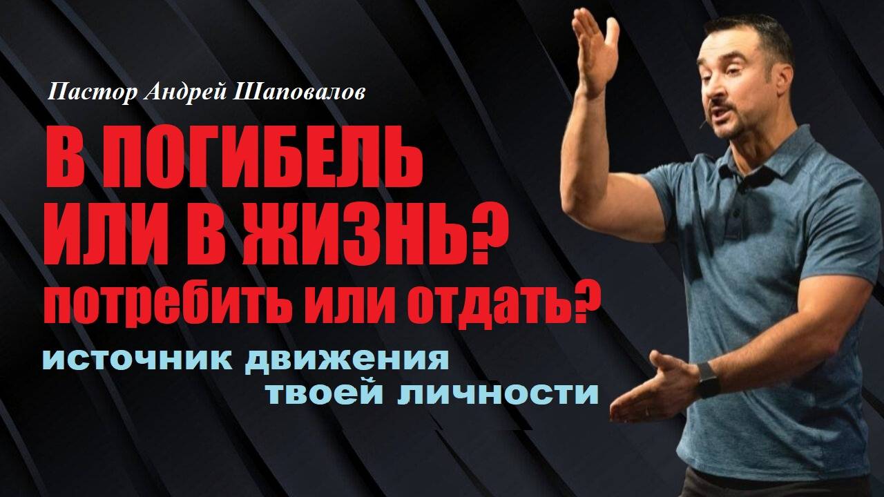В ПОГИБЕЛЬ ИЛИ В ЖИЗНЬ_ Потребить или отдать. Источник движения твоей личности. Пастор А. Шаповалов.