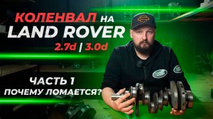 Коленвал Land Rover 2.7D и 3.0D | Часть 1. Почему ломает?