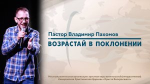 ВОЗРАСТАЙ В ПОКЛОНЕНИИ | Пастор Владимир Пахомов