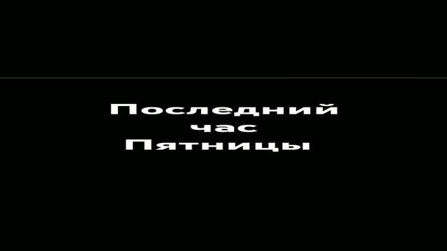 Последний час Пятницы.