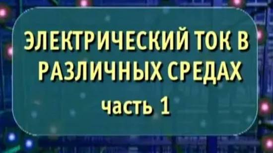 Физика. Электрический ток в различных средах. Часть 1