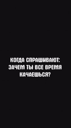 ЗАЧЕМ ТЫ ВСЕ ВРЕМЯ КАЧАЕШЬСЯ?