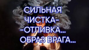 СИЛЬНАЯ ЧИСТКА - ОТЛИВКА…ОБРАЗ ВРАГА…ДЛЯ ВСЕХ…
