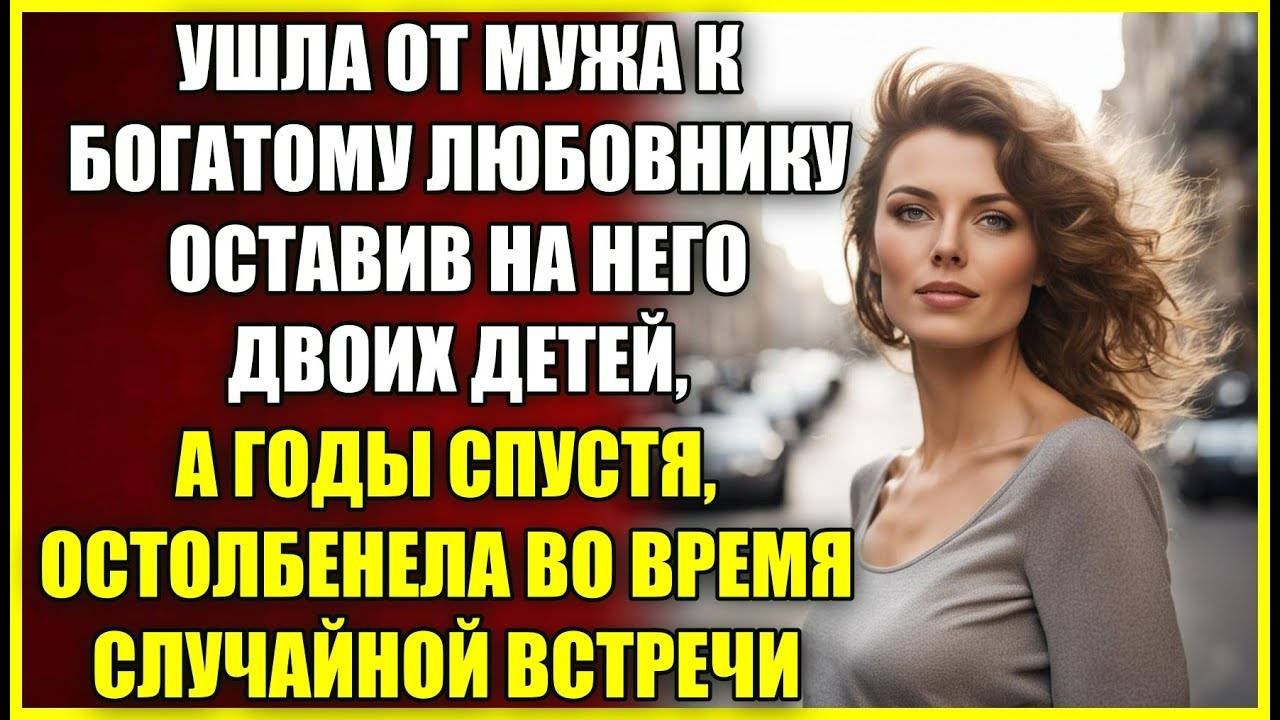 Ушла от мужа к БОГАТОМУ, оставив на него детей, а годы спустя остолбенела во время случайной встречи