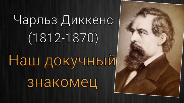 Чарльз Диккенс. Наш докучный знакомец