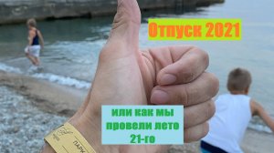Отпуск 2021 или как мы провели лето 21-го