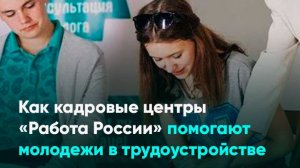 Как кадровые центры «Работа России» помогают молодежи в трудоустройстве