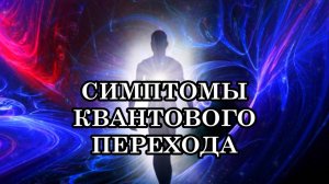 ПСИХОФИЗИЧЕСКИЕ СИМПТОМЫ КВАНТОВОГО ПЕРЕХОДА И КАК К ЭТОМУ ОТНОСИТЬСЯ. ЧТО ДЕЛАТЬ?