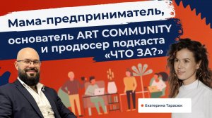 Мама-предприниматель, основатель ART COMMUNITY и продюсер подкаста «ЧТО ЗА?» . Екатерина Тарасюк.