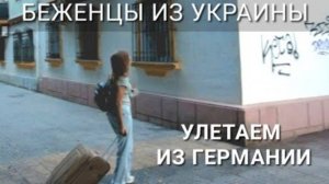 Что случилось? Покидаем Германию. Куда летим? Жизнь беженцев из Украины