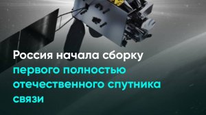 Россия начала сборку первого полностью отечественного спутника связи