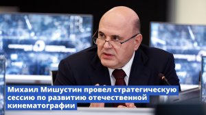 Михаил Мишустин провёл стратегическую сессию о развитии отечественной кинематографии