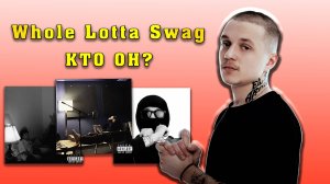 Whole Lotta Swag - КТО ОН?