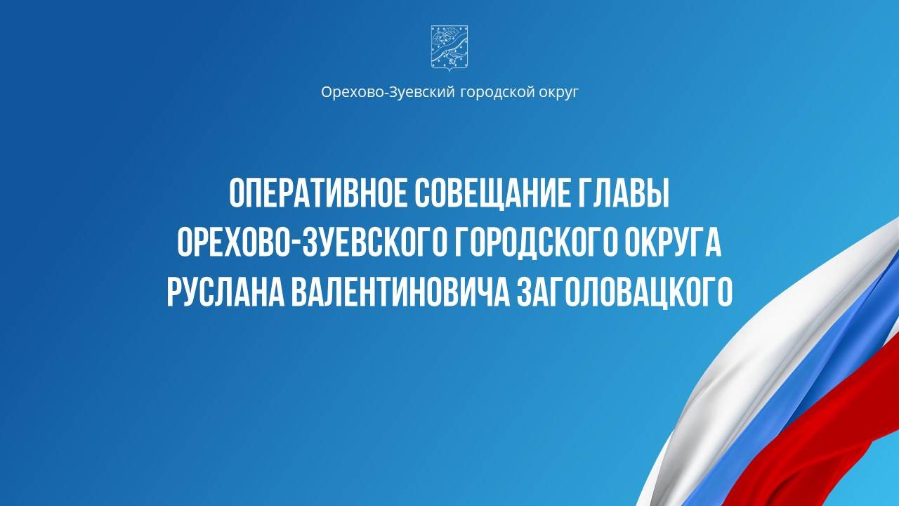 Оперативное совещание главы Орехово-Зуевского округа Руслана Заголовацкого (от 08.10.2024)