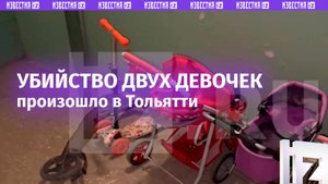 В Тольятти произошло убийство двух малолетних девочек / Известия