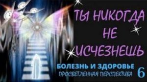 Ты никогда не исчезнешь ! Переход в другой мир - это новая жизнь . Болезнь и здоровье- 6