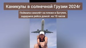 Каникулы в солнечной Грузии 2024г Поймала самолет на пляже в Батуми,задержка рейса домой на 19 часов