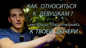 Как относиться к Девушкам? Как Хочешь, чтобы относились к твоей Дочери?