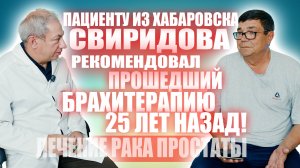 Пациенту из Хабаровска Свиридова рекомендовал прошедший брахитерапию 25 лет назад!