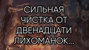 СИЛЬНАЯ ЧИСТКА ОТ ДВЕНАДЦАТИ ЛИХОМАНОК...ДЛЯ ВСЕХ...