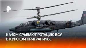 Ка-52 сорвали ротацию подразделений ВСУ в курском приграничье / РЕН Новости