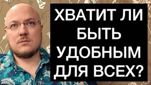 ХВАТИТ ЛИ БЫТЬ УДОБНЫМ ДЛЯ ВСЕХ?