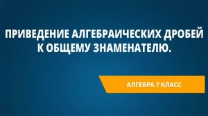 Урок 26. Приведение алгебраических дробей к общему знаменателю.