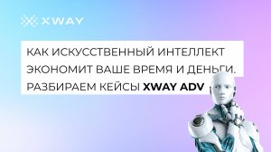 Как искусственный интеллект экономит ваше время и деньги. Разбираем кейсы XWAY ADV