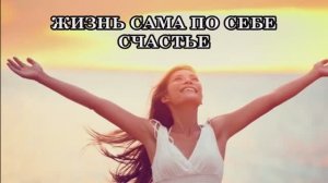 ЖИЗНЬ САМА ПО СЕБЕ СЧАСТЬЕ: КТО ЭТО ПОНИМАЕТ, ТОТ ПОЛУЧАЕТ ВСЁ!