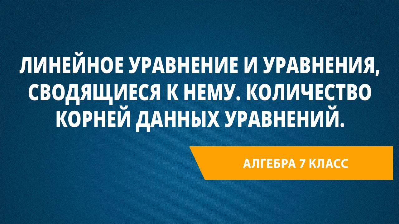 Урок 54. Линейное уравнение и уравнения, сводящиеся к нему. Количество корней данных уравнений.