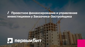 Проектное финансирование и управление инвестициями у Заказчика-Застройщика | Первый Бит | Вебинар